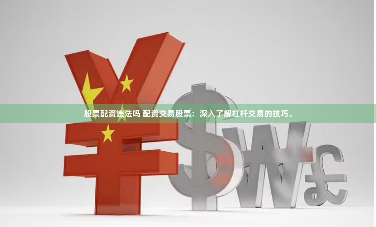 股票配资违法吗 配资交易股票：深入了解杠杆交易的技巧。