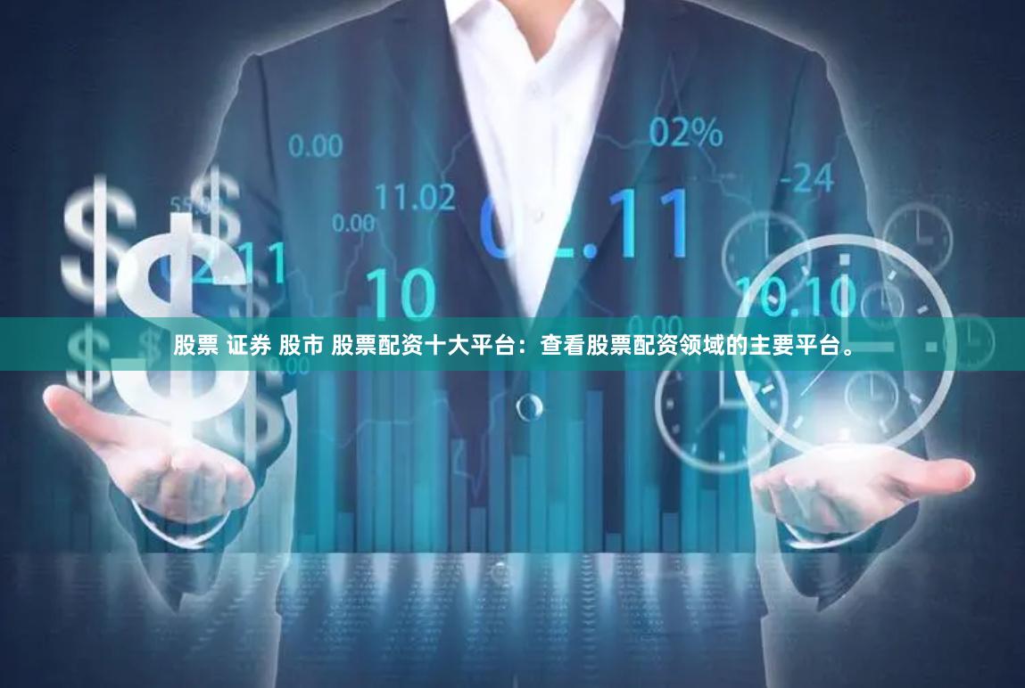 股票 证券 股市 股票配资十大平台：查看股票配资领域的主要平台。