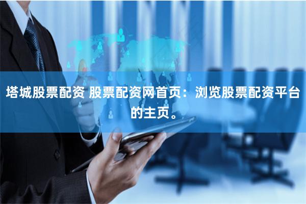 塔城股票配资 股票配资网首页：浏览股票配资平台的主页。