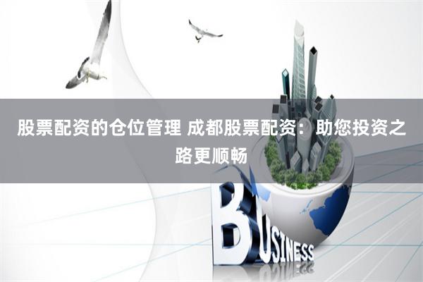 股票配资的仓位管理 成都股票配资：助您投资之路更顺畅
