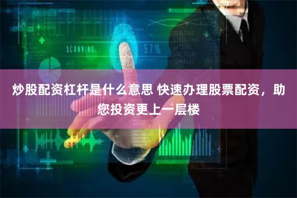 炒股配资杠杆是什么意思 快速办理股票配资，助您投资更上一层楼