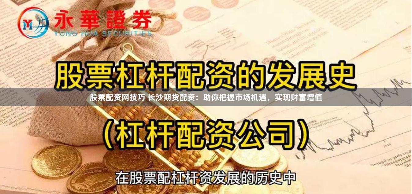 股票配资网技巧 长沙期货配资：助你把握市场机遇，实现财富增值