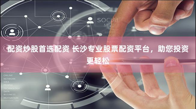 配资炒股首选配资 长沙专业股票配资平台，助您投资更轻松