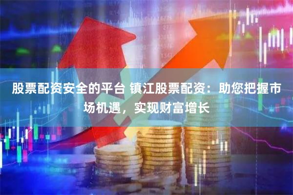 股票配资安全的平台 镇江股票配资：助您把握市场机遇，实现财富增长