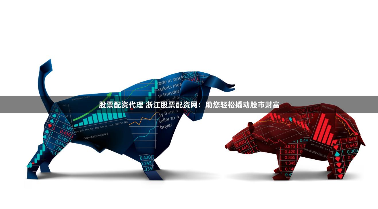 股票配资代理 浙江股票配资网：助您轻松撬动股市财富