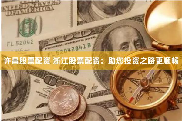 许昌股票配资 浙江股票配资：助您投资之路更顺畅