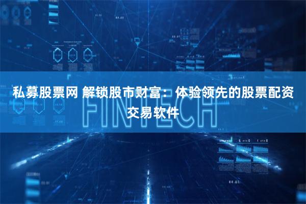 私募股票网 解锁股市财富：体验领先的股票配资交易软件