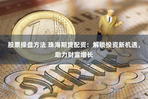 股票操盘方法 珠海期货配资：解锁投资新机遇，助力财富增长