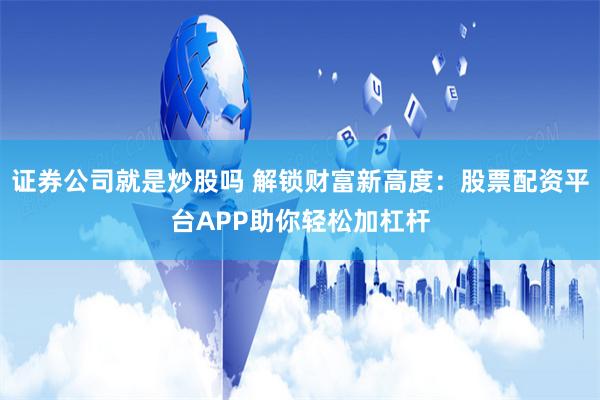 证券公司就是炒股吗 解锁财富新高度：股票配资平台APP助你轻松加杠杆