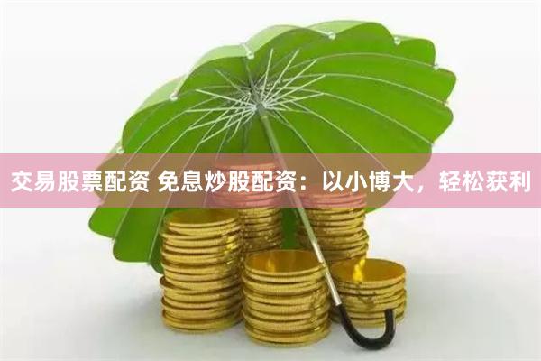 交易股票配资 免息炒股配资：以小博大，轻松获利