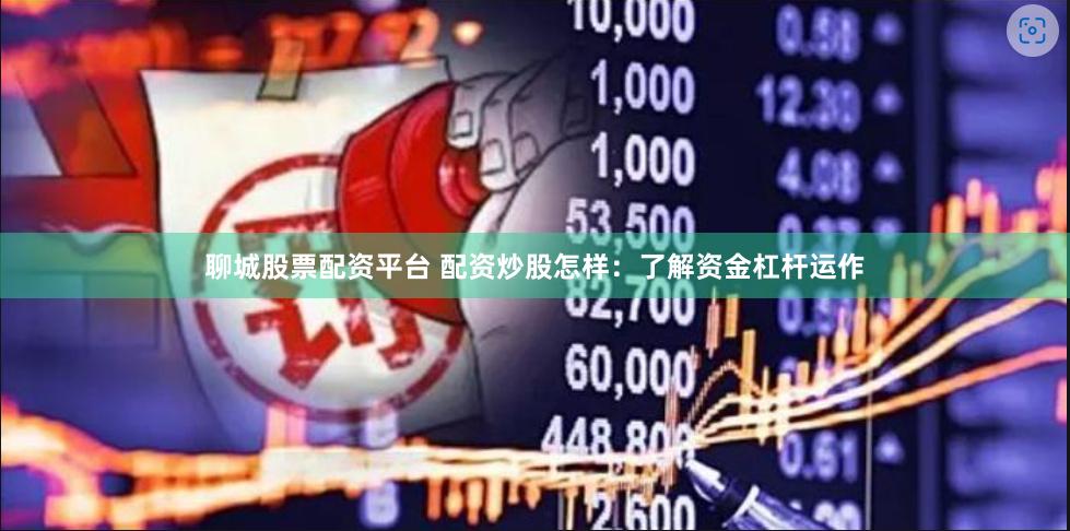 聊城股票配资平台 配资炒股怎样：了解资金杠杆运作