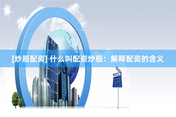 [炒股配资] 什么叫配资炒股：解释配资的含义