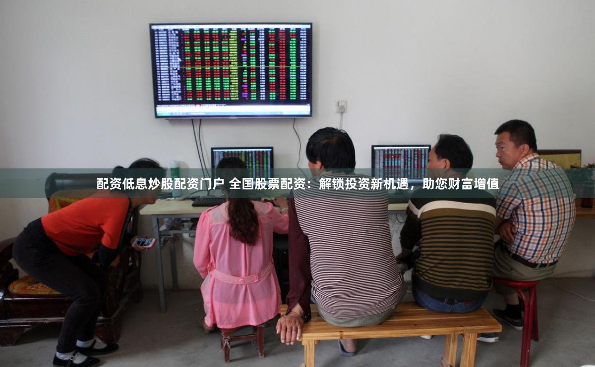 配资低息炒股配资门户 全国股票配资：解锁投资新机遇，助您财富增值