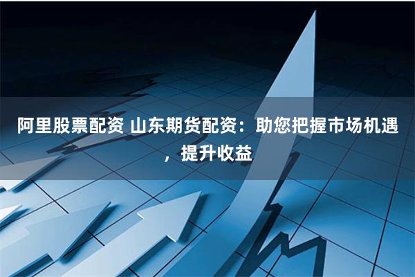 阿里股票配资 山东期货配资：助您把握市场机遇，提升收益
