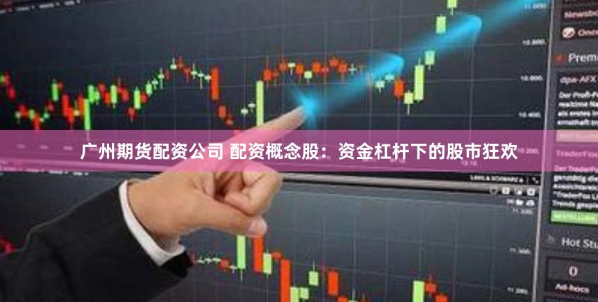 广州期货配资公司 配资概念股：资金杠杆下的股市狂欢