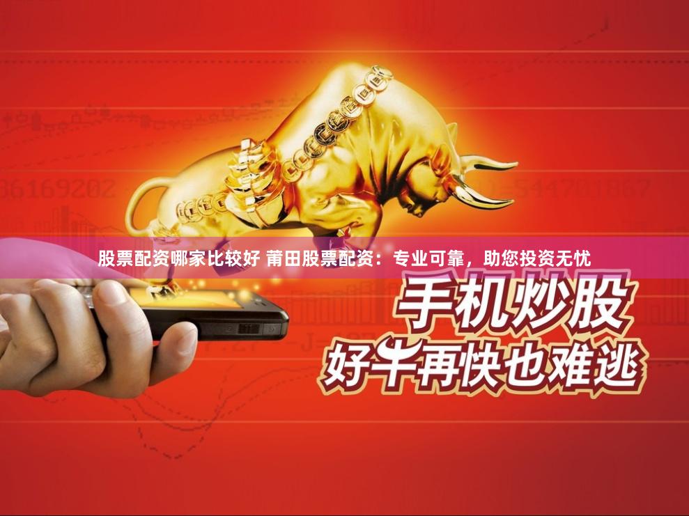 股票配资哪家比较好 莆田股票配资：专业可靠，助您投资无忧