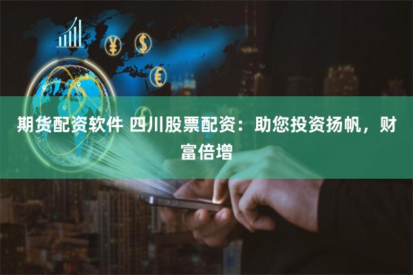 期货配资软件 四川股票配资：助您投资扬帆，财富倍增