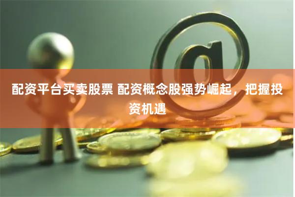 配资平台买卖股票 配资概念股强势崛起，把握投资机遇