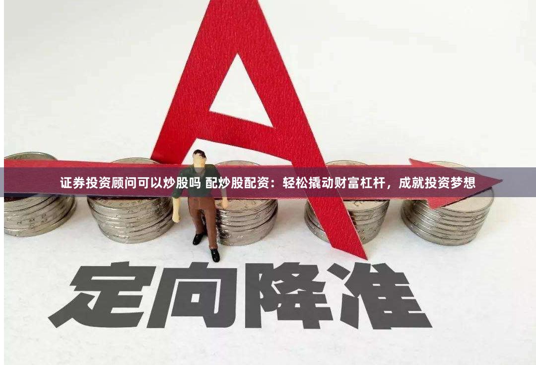 证券投资顾问可以炒股吗 配炒股配资：轻松撬动财富杠杆，成就投资梦想