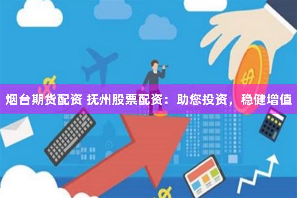 烟台期货配资 抚州股票配资：助您投资，稳健增值