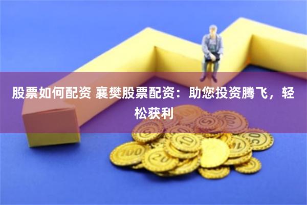 股票如何配资 襄樊股票配资：助您投资腾飞，轻松获利