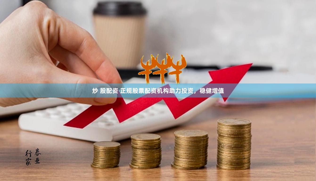 炒 股配资 正规股票配资机构助力投资，稳健增值