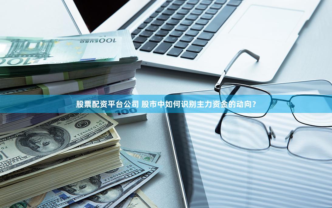 股票配资平台公司 股市中如何识别主力资金的动向？
