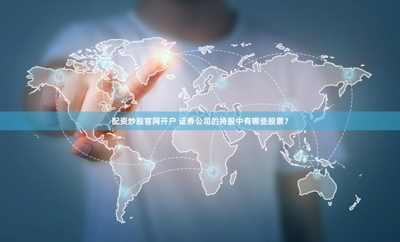 配资炒股官网开户 证券公司的持股中有哪些股票？