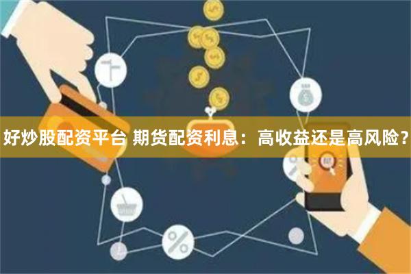 好炒股配资平台 期货配资利息：高收益还是高风险？