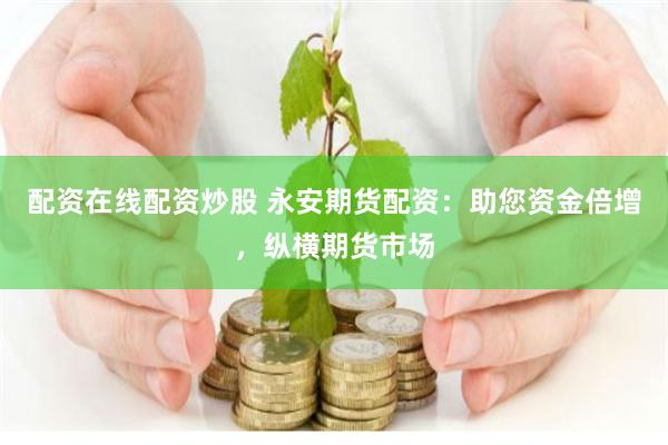 配资在线配资炒股 永安期货配资：助您资金倍增，纵横期货市场