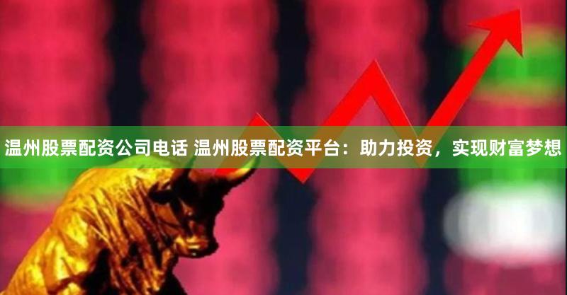 温州股票配资公司电话 温州股票配资平台：助力投资，实现财富梦想