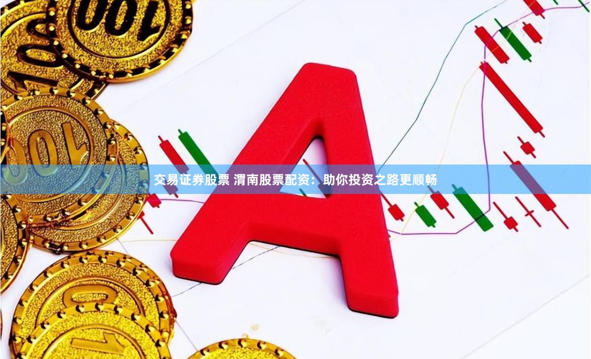 交易证券股票 渭南股票配资：助你投资之路更顺畅