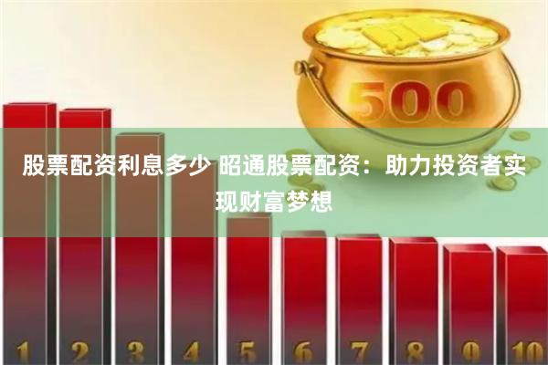 股票配资利息多少 昭通股票配资：助力投资者实现财富梦想