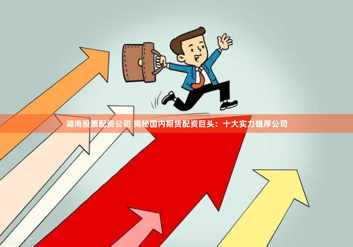 湖南股票配资公司 揭秘国内期货配资巨头：十大实力雄厚公司
