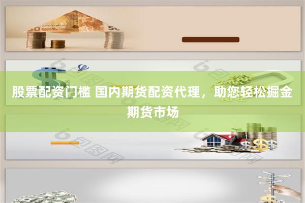 股票配资门槛 国内期货配资代理，助您轻松掘金期货市场