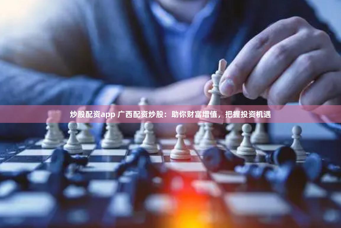 炒股配资app 广西配资炒股：助你财富增值，把握投资机遇
