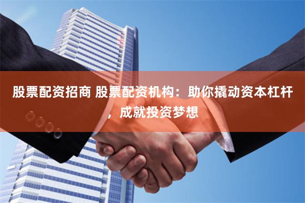 股票配资招商 股票配资机构：助你撬动资本杠杆，成就投资梦想