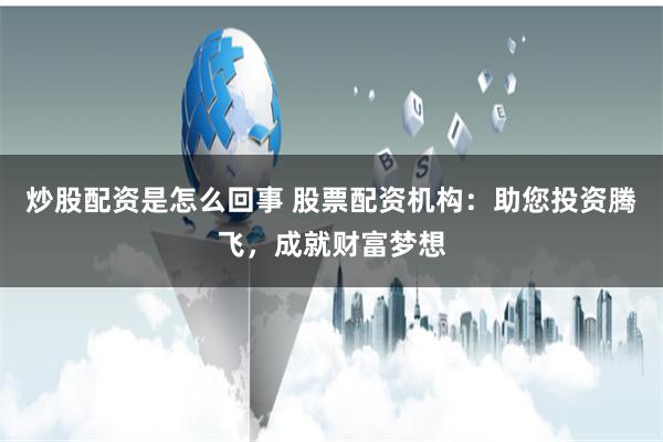 炒股配资是怎么回事 股票配资机构：助您投资腾飞，成就财富梦想