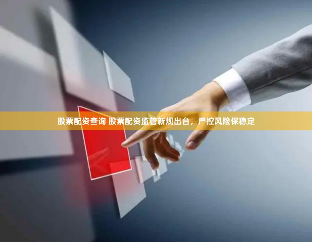 股票配资查询 股票配资监管新规出台，严控风险保稳定