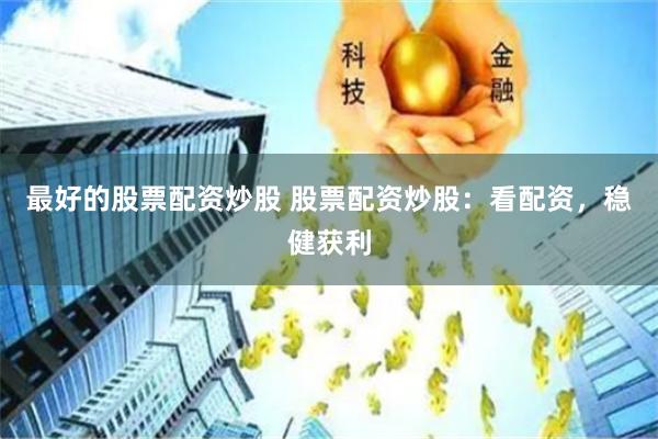 最好的股票配资炒股 股票配资炒股：看配资，稳健获利