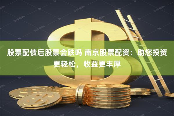 股票配债后股票会跌吗 南京股票配资：助您投资更轻松，收益更丰厚