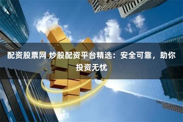 配资股票网 炒股配资平台精选：安全可靠，助你投资无忧