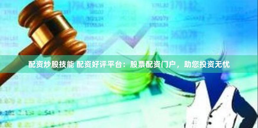 配资炒股技能 配资好评平台：股票配资门户，助您投资无忧