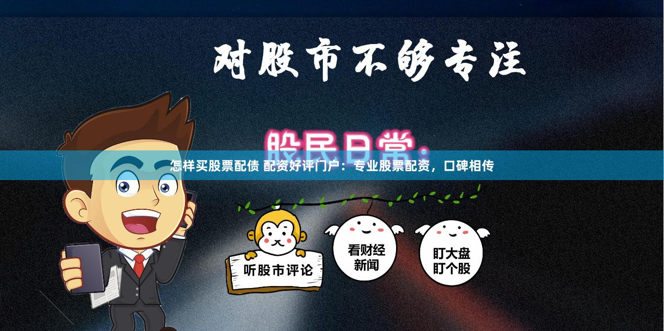 怎样买股票配债 配资好评门户：专业股票配资，口碑相传