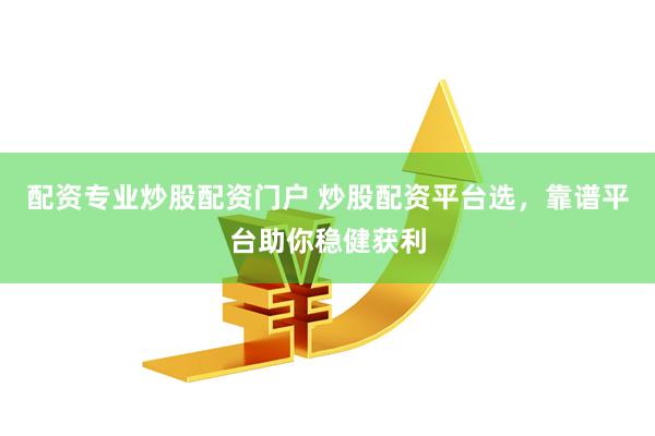 配资专业炒股配资门户 炒股配资平台选，靠谱平台助你稳健获利