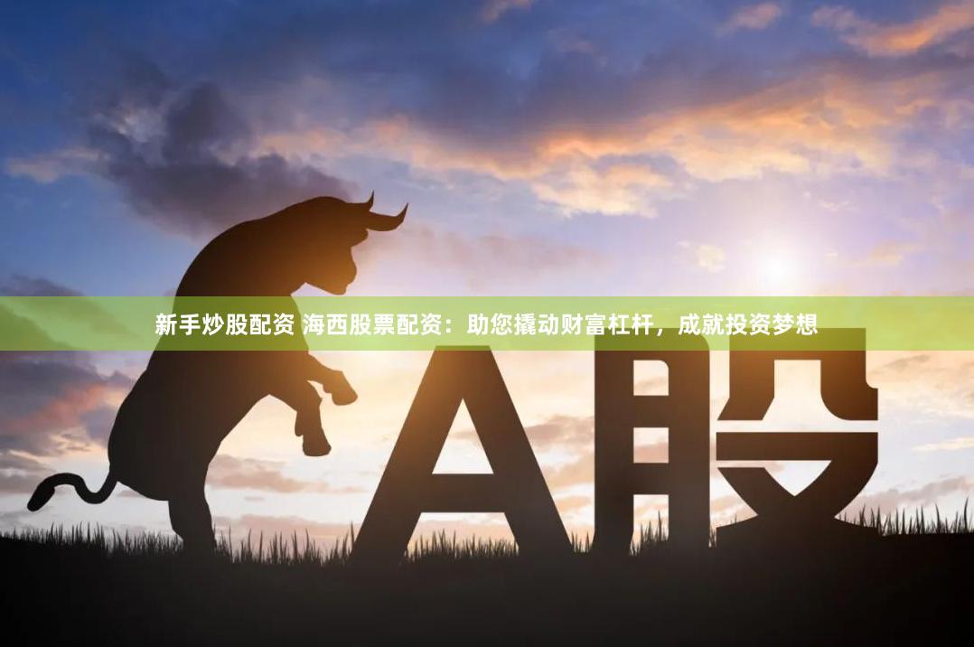 新手炒股配资 海西股票配资：助您撬动财富杠杆，成就投资梦想