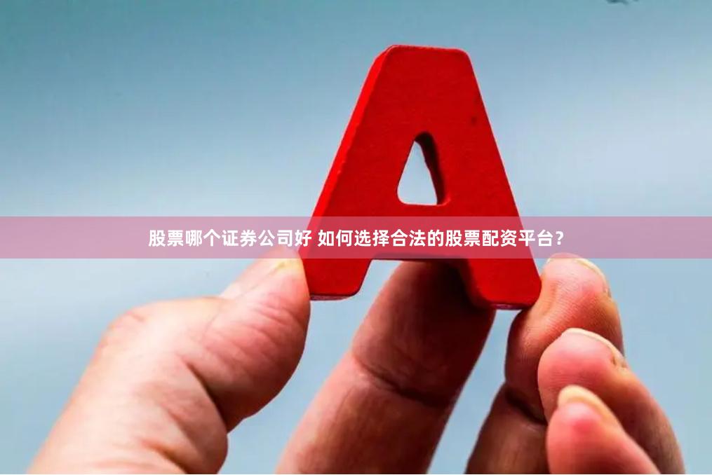 股票哪个证券公司好 如何选择合法的股票配资平台？