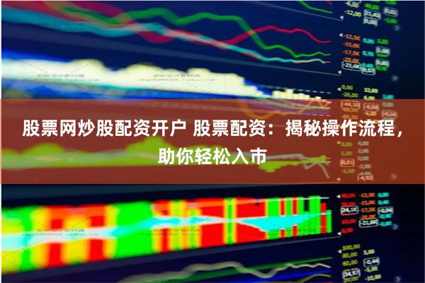 股票网炒股配资开户 股票配资：揭秘操作流程，助你轻松入市