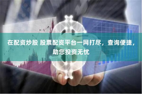 在配资炒股 股票配资平台一网打尽，查询便捷，助您投资无忧
