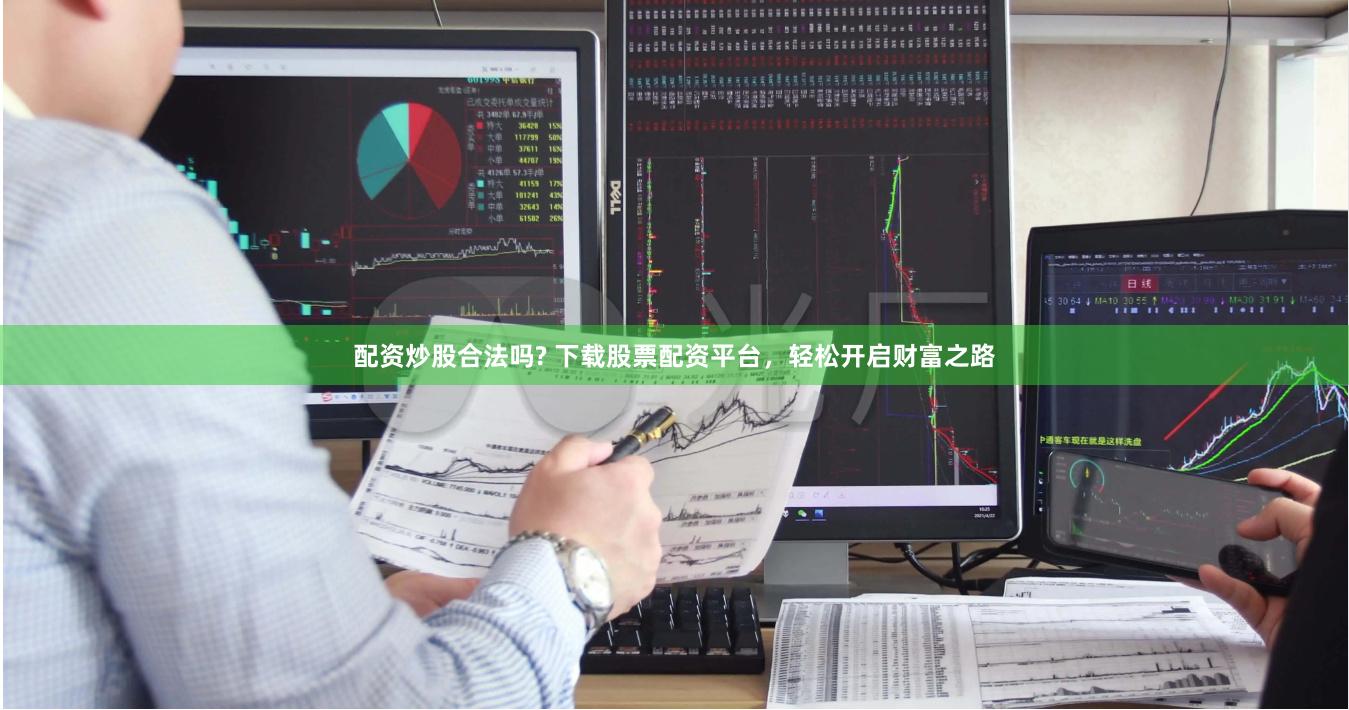 配资炒股合法吗? 下载股票配资平台，轻松开启财富之路